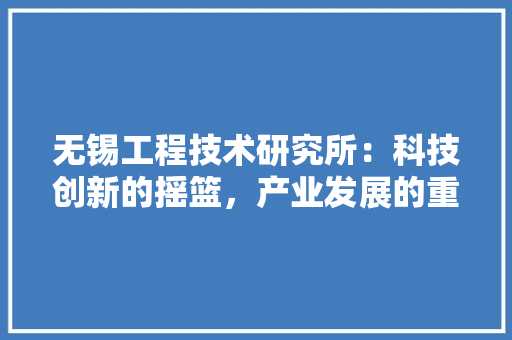 无锡工程技术研究所：科技创新的摇篮，产业发展的重要引擎 室内设计