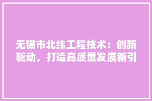 无锡市北纬工程技术：创新驱动，打造高质量发展新引擎 室内设计