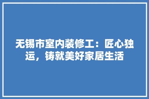无锡市室内装修工：匠心独运，铸就美好家居生活 室内设计