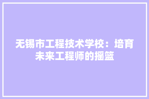 无锡市工程技术学校：培育未来工程师的摇篮