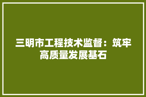 三明市工程技术监督：筑牢高质量发展基石