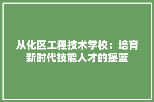 从化区工程技术学校：培育新时代技能人才的摇篮 家居装修
