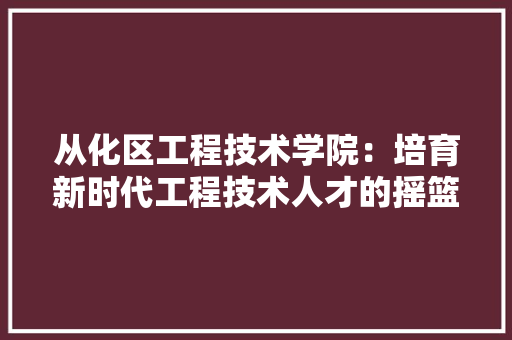 从化区工程技术学院：培育新时代工程技术人才的摇篮 家居装修