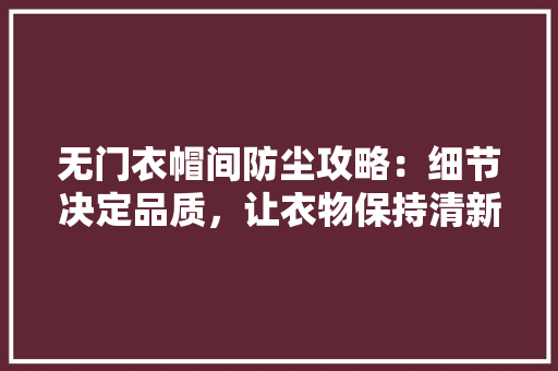 无门衣帽间防尘攻略：细节决定品质，让衣物保持清新 室内设计