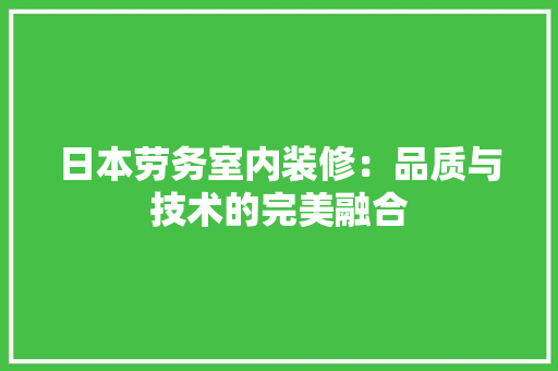 日本劳务室内装修：品质与技术的完美融合 室内设计