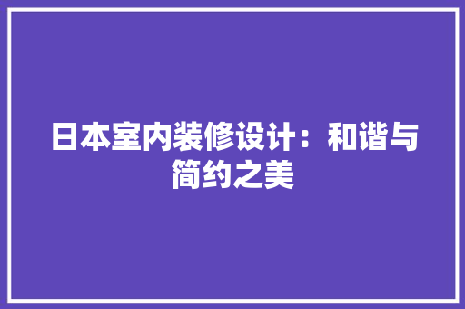 日本室内装修设计：和谐与简约之美 室内设计