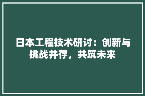 日本工程技术研讨：创新与挑战并存，共筑未来 室内设计