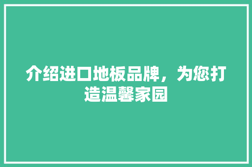 介绍进口地板品牌，为您打造温馨家园
