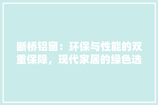 断桥铝窗：环保与性能的双重保障，现代家居的绿色选择 室内设计