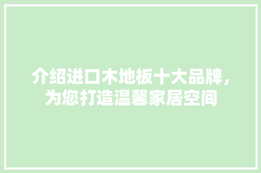 介绍进口木地板十大品牌，为您打造温馨家居空间 家居装修