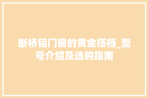 断桥铝门窗的黄金搭档_型号介绍及选购指南
