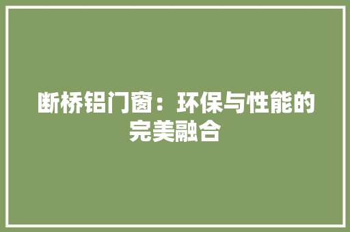 断桥铝门窗：环保与性能的完美融合 室内设计