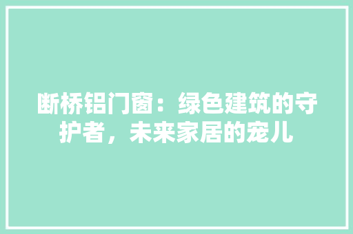 断桥铝门窗：绿色建筑的守护者，未来家居的宠儿 室内设计