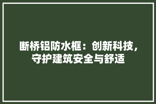 断桥铝防水框：创新科技，守护建筑安全与舒适 室内设计