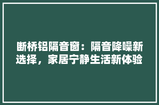 断桥铝隔音窗：隔音降噪新选择，家居宁静生活新体验 室内设计