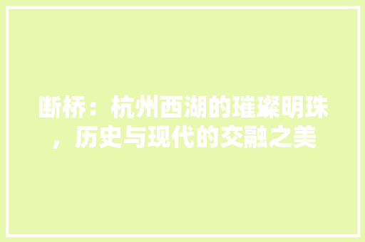 断桥：杭州西湖的璀璨明珠，历史与现代的交融之美