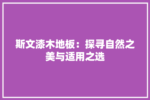 斯文漆木地板：探寻自然之美与适用之选
