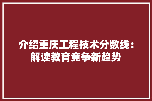 介绍重庆工程技术分数线：解读教育竞争新趋势 家居装修