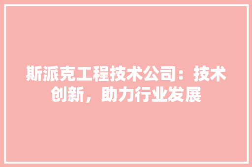 斯派克工程技术公司：技术创新，助力行业发展 室内设计