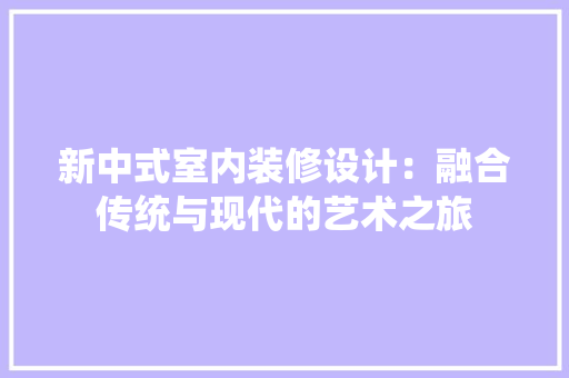 新中式室内装修设计：融合传统与现代的艺术之旅 室内设计