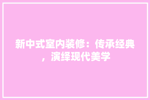 新中式室内装修：传承经典，演绎现代美学 室内设计