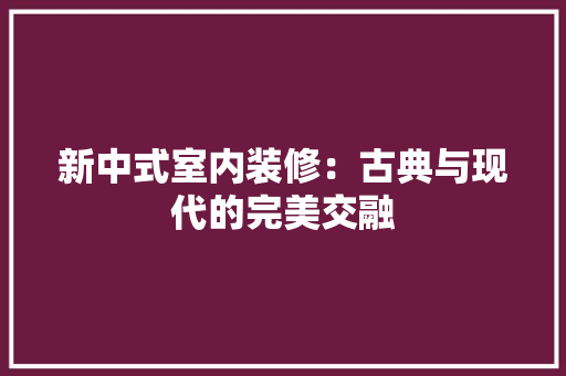 新中式室内装修：古典与现代的完美交融 室内设计