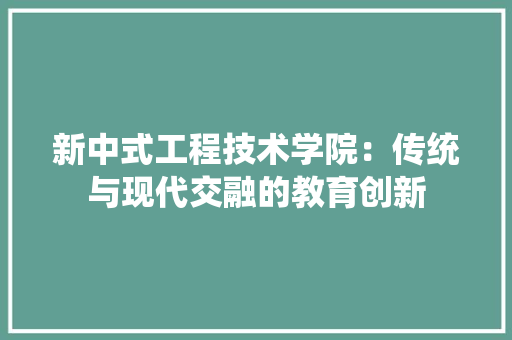 新中式工程技术学院：传统与现代交融的教育创新 室内设计