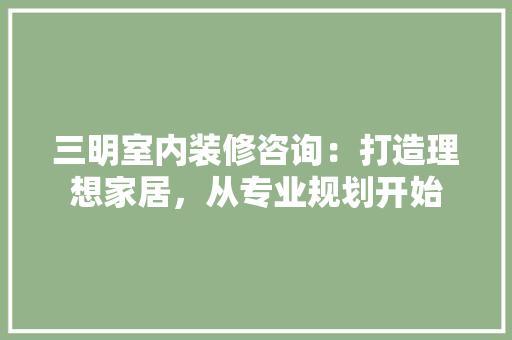 三明室内装修咨询：打造理想家居，从专业规划开始 现代风格装饰