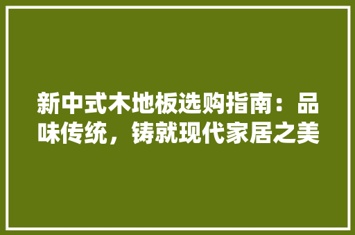 新中式木地板选购指南：品味传统，铸就现代家居之美 室内设计