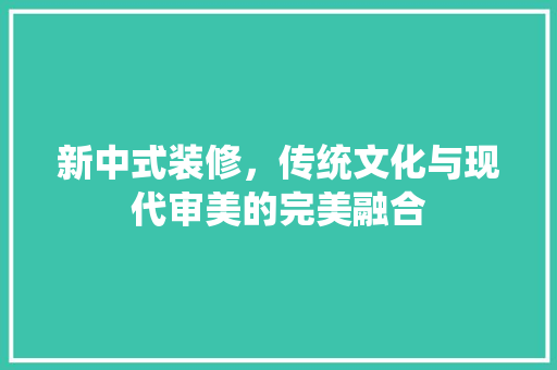 新中式装修，传统文化与现代审美的完美融合 室内设计