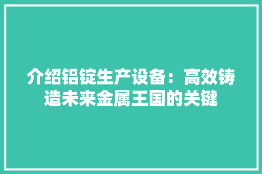 介绍铝锭生产设备：高效铸造未来金属王国的关键 家居装修