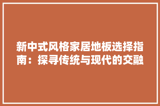 新中式风格家居地板选择指南：探寻传统与现代的交融之美 室内设计
