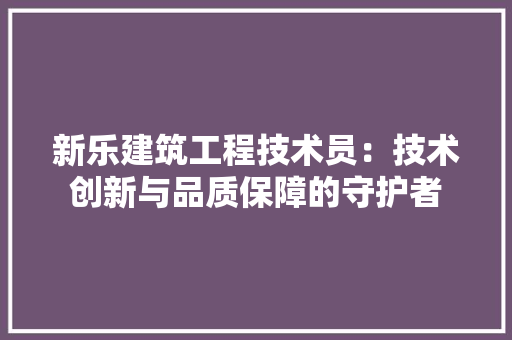 新乐建筑工程技术员：技术创新与品质保障的守护者 室内设计