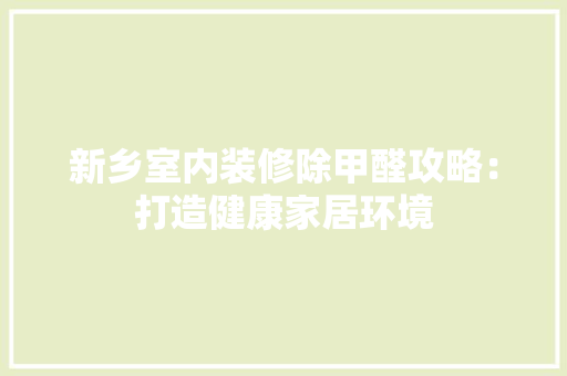 新乡室内装修除甲醛攻略：打造健康家居环境