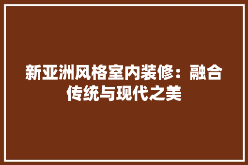 新亚洲风格室内装修：融合传统与现代之美 室内设计