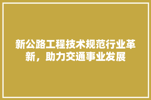 新公路工程技术规范行业革新，助力交通事业发展