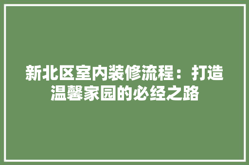 新北区室内装修流程：打造温馨家园的必经之路 室内设计