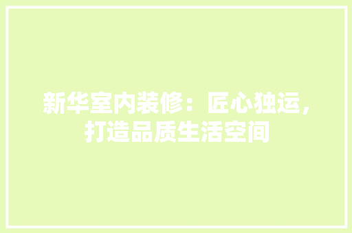 新华室内装修：匠心独运，打造品质生活空间