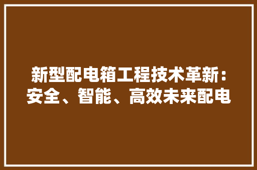 新型配电箱工程技术革新：安全、智能、高效未来配电系统的关键