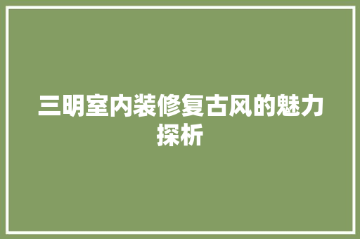 三明室内装修复古风的魅力探析 现代风格装饰