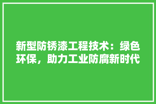 新型防锈漆工程技术：绿色环保，助力工业防腐新时代