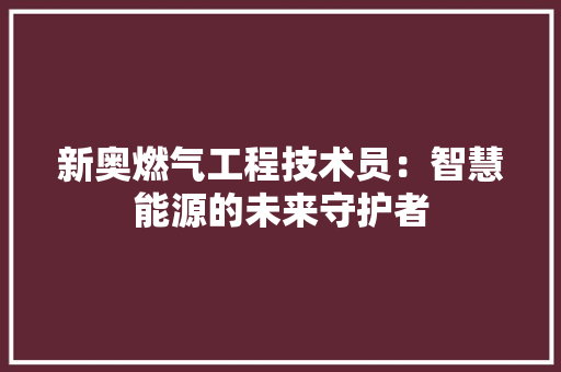 新奥燃气工程技术员：智慧能源的未来守护者 室内设计