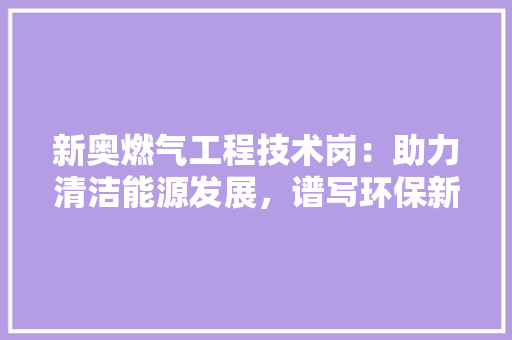 新奥燃气工程技术岗：助力清洁能源发展，谱写环保新篇章 室内设计