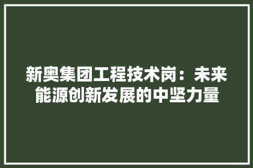 新奥集团工程技术岗：未来能源创新发展的中坚力量 室内设计