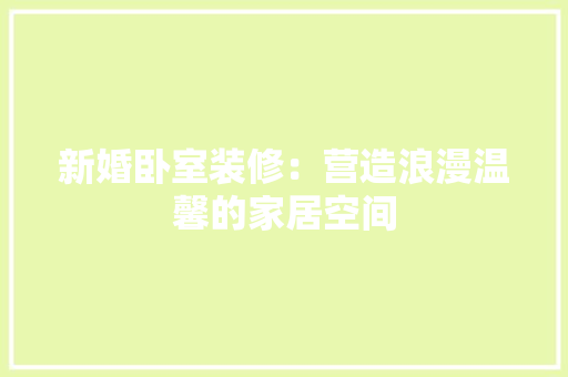 新婚卧室装修：营造浪漫温馨的家居空间 室内设计