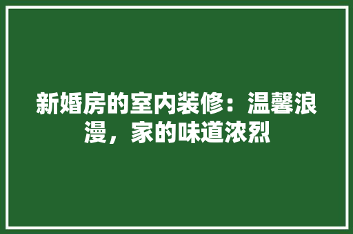 新婚房的室内装修：温馨浪漫，家的味道浓烈 室内设计
