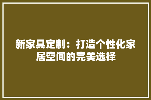 新家具定制：打造个性化家居空间的完美选择 室内设计