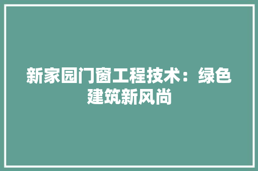 新家园门窗工程技术：绿色建筑新风尚 室内设计
