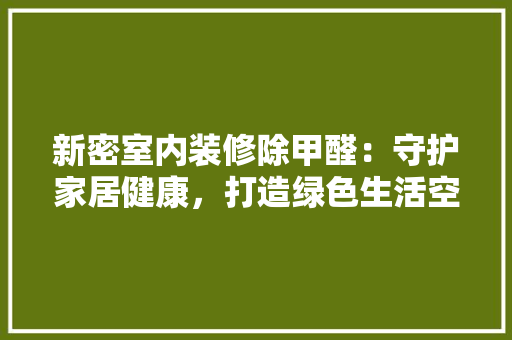 新密室内装修除甲醛：守护家居健康，打造绿色生活空间 室内设计