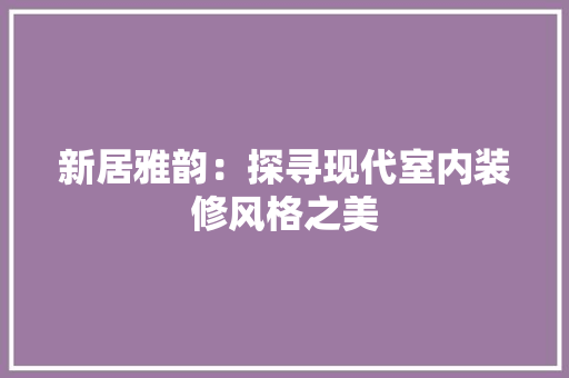 新居雅韵：探寻现代室内装修风格之美 室内设计